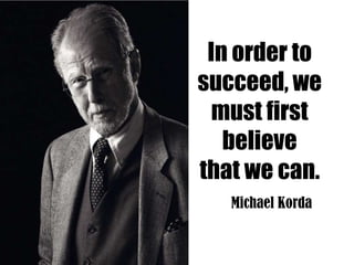 In order to
succeed, we
  must first
   believe
that we can.
   Michael Korda
 