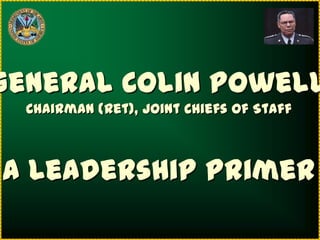 General Colin Powell
  Chairman (Ret), Joint Chiefs of Staff



A Leadership Primer
 