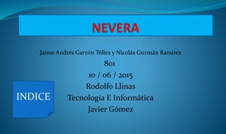 Jaime Andrés Garzón Téllez y Nicolás Guzmán Ramírez
801
10 / 06 / 2015
Rodolfo Llinas
Tecnología E Informática
Javier Gómez
INDICE
 