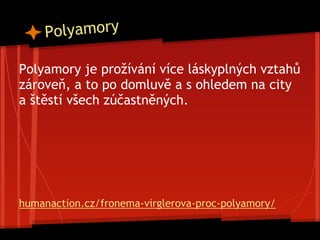 Polyamory
Polyamory je prožívání více láskyplných vztahů
zároveň, a to po domluvě a s ohledem na city
a štěstí všech zúčastněných.
humanaction.cz/fronema-virglerova-proc-polyamory/
 