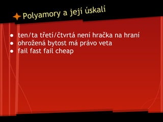 ● ten/ta třetí/čtvrtá není hračka na hraní
● ohrožená bytost má právo veta
● fail fast fail cheap
Polyamory a její úskalí
 