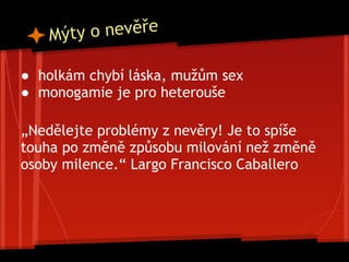 Mýty o nevěře
● holkám chybí láska, mužům sex
● monogamie je pro heterouše
„Nedělejte problémy z nevěry! Je to spíše
touha po změně způsobu milování než změně
osoby milence.“ Largo Francisco Caballero
 