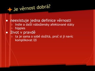 Je věrnost dobrá?
● neexistuje jedna definice věrnosti
○ Indie a další nábožensky afektované státy
○ hippies
● život v pravdě
○ ta je sama o sobě složitá, proč si ji navíc
komplikovat lží
 