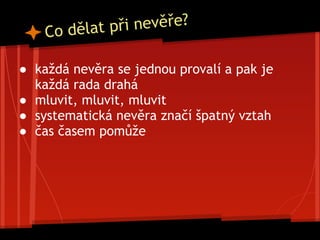 ● každá nevěra se jednou provalí a pak je
každá rada drahá
● mluvit, mluvit, mluvit
● systematická nevěra značí špatný vztah
● čas časem pomůže
Co dělat při nevěře?
 