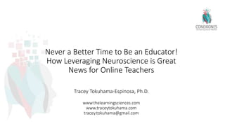 Never a Better Time to Be an Educator!
How Leveraging Neuroscience is Great
News for Online Teachers
Tracey Tokuhama-Espinosa, Ph.D.
www.thelearningsciences.com
www.traceytokuhama.com
tracey.tokuhama@gmail.com
 