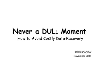 Never a DULL Moment
 How to Avoid Costly Data Recovery


                              RMOUG QEW
                             November 2008
 
