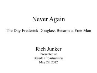 Never Again
The Day Frederick Douglass Became a Free Man



               Rich Junker
                  Presented at
              Brandon Toastmasters
                 May 29, 2012
 