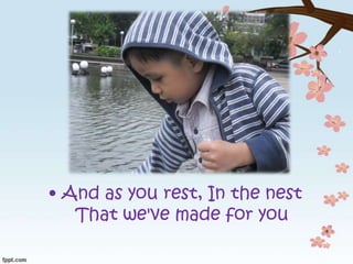 • And as you rest, In the nest
That we've made for you