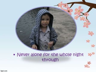 • Never alone for the whole night
through