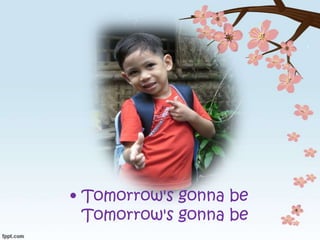 • Tomorrow's gonna be
Tomorrow's gonna be