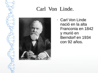 Carl Von Linde.
●
Carl Von Linde
nació en la alta
Franconia en 1842
y murió en
Berndorf en 1934
con 92 años.
 