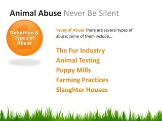 Animal Abuse Never Be Silent
               Types of Abuse There are several types of
Definition &
 Types of      abuse; some of them include…
  Abuse
               The Fur Industry
               Animal Testing
               Puppy Mills
               Farming Practices
               Slaughter Houses
 