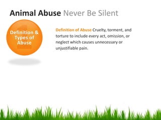 Animal Abuse Never Be Silent
               Definition of Abuse Cruelty, torment, and
Definition &
 Types of      torture to include every act, omission, or
  Abuse        neglect which causes unnecessary or
               unjustifiable pain.
 