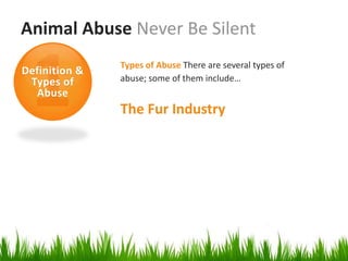 Animal Abuse Never Be Silent
               Types of Abuse There are several types of
Definition &
 Types of      abuse; some of them include…
  Abuse
               The Fur Industry
 