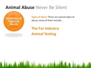 Animal Abuse Never Be Silent
               Types of Abuse There are several types of
Definition &
 Types of      abuse; some of them include…
  Abuse
               The Fur Industry
               Animal Testing
 