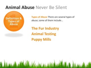 Animal Abuse Never Be Silent
               Types of Abuse There are several types of
Definition &
 Types of      abuse; some of them include…
  Abuse
               The Fur Industry
               Animal Testing
               Puppy Mills
 