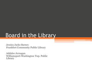 Board in the Library
Jessica Jacko Barnes
Frankfort Community Public Library
Addalee Jernagan
Williamsport-Washington Twp. Public
Library
 