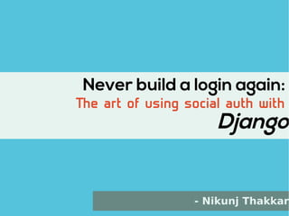 1
Never build a login again:
The art of using social auth with
Django
- Nikunj Thakkar
 