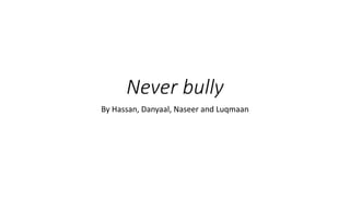 Never bully
By Hassan, Danyaal, Naseer and Luqmaan
 