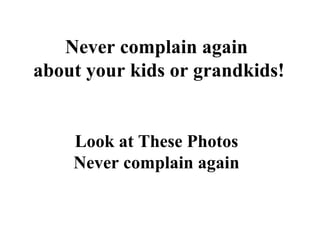 Never complain again
about your kids or grandkids!
Look at These Photos
Never complain again
 