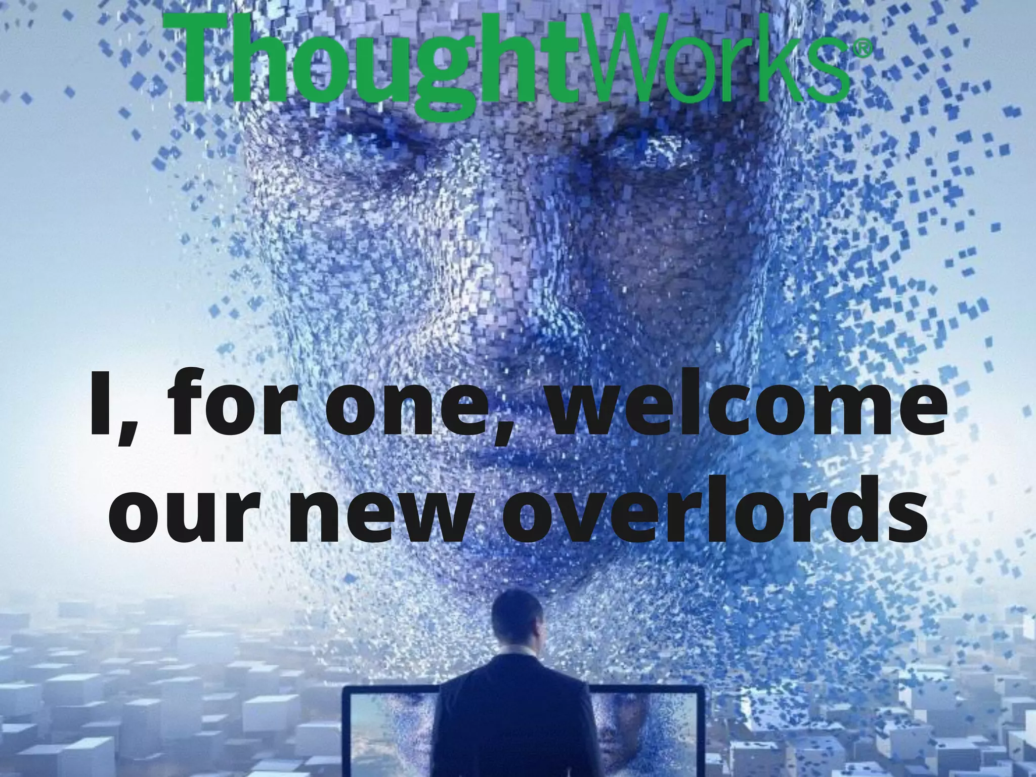 99
I, for one, welcome
our new overlords
 