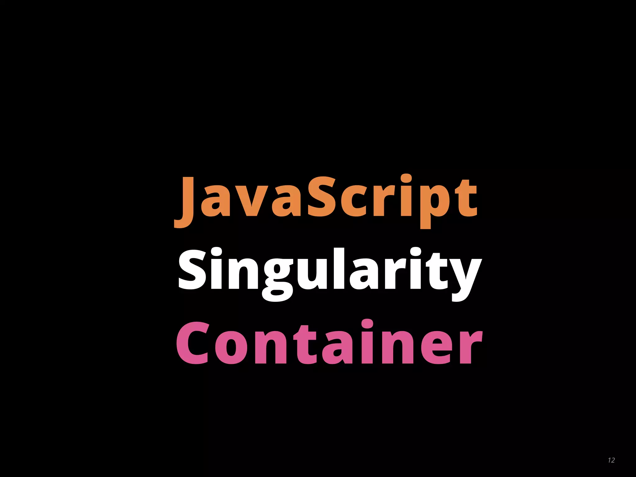 12
Singularity
JavaScript
Container
 