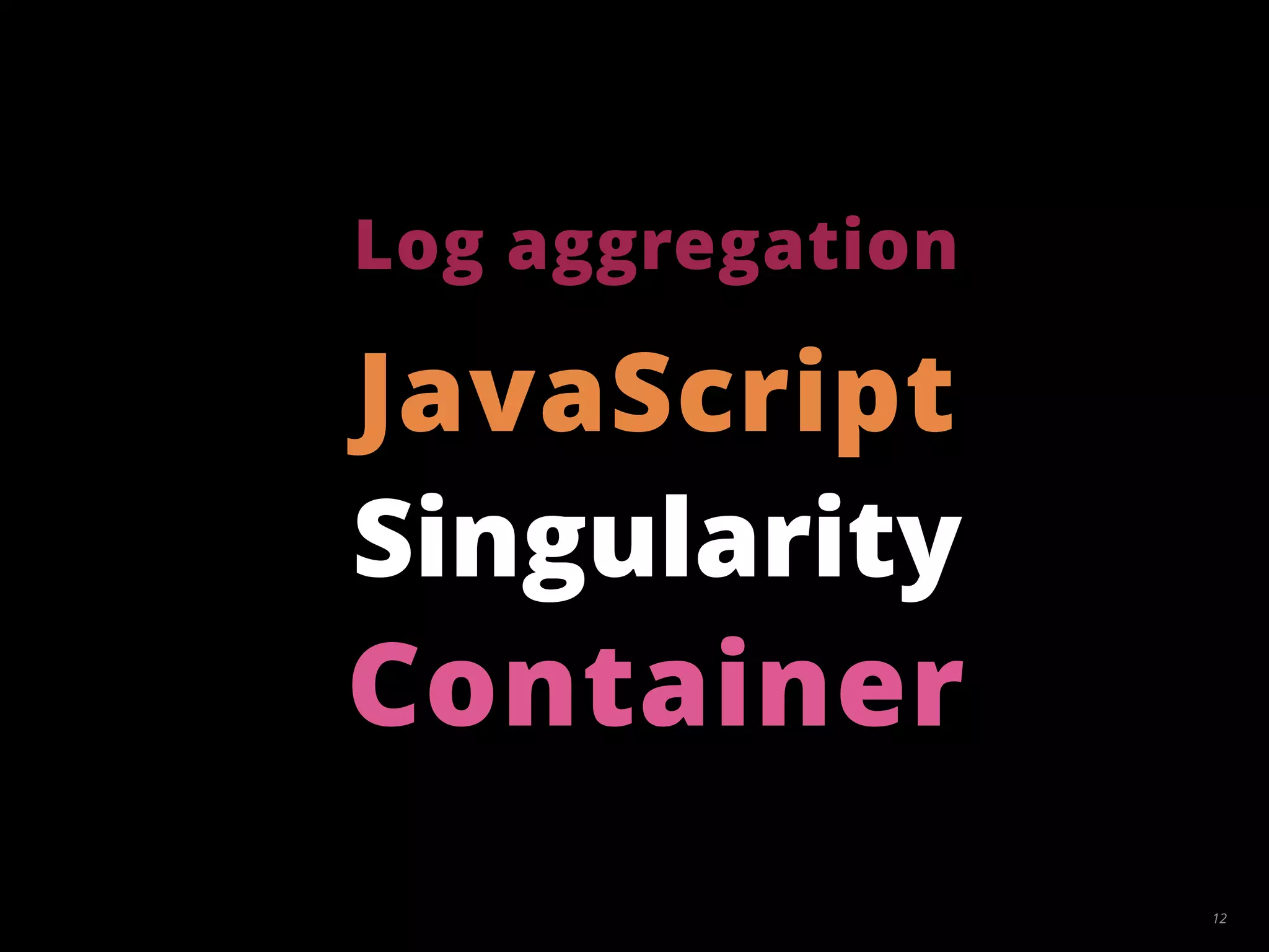 12
Singularity
JavaScript
Log aggregation
Container
 