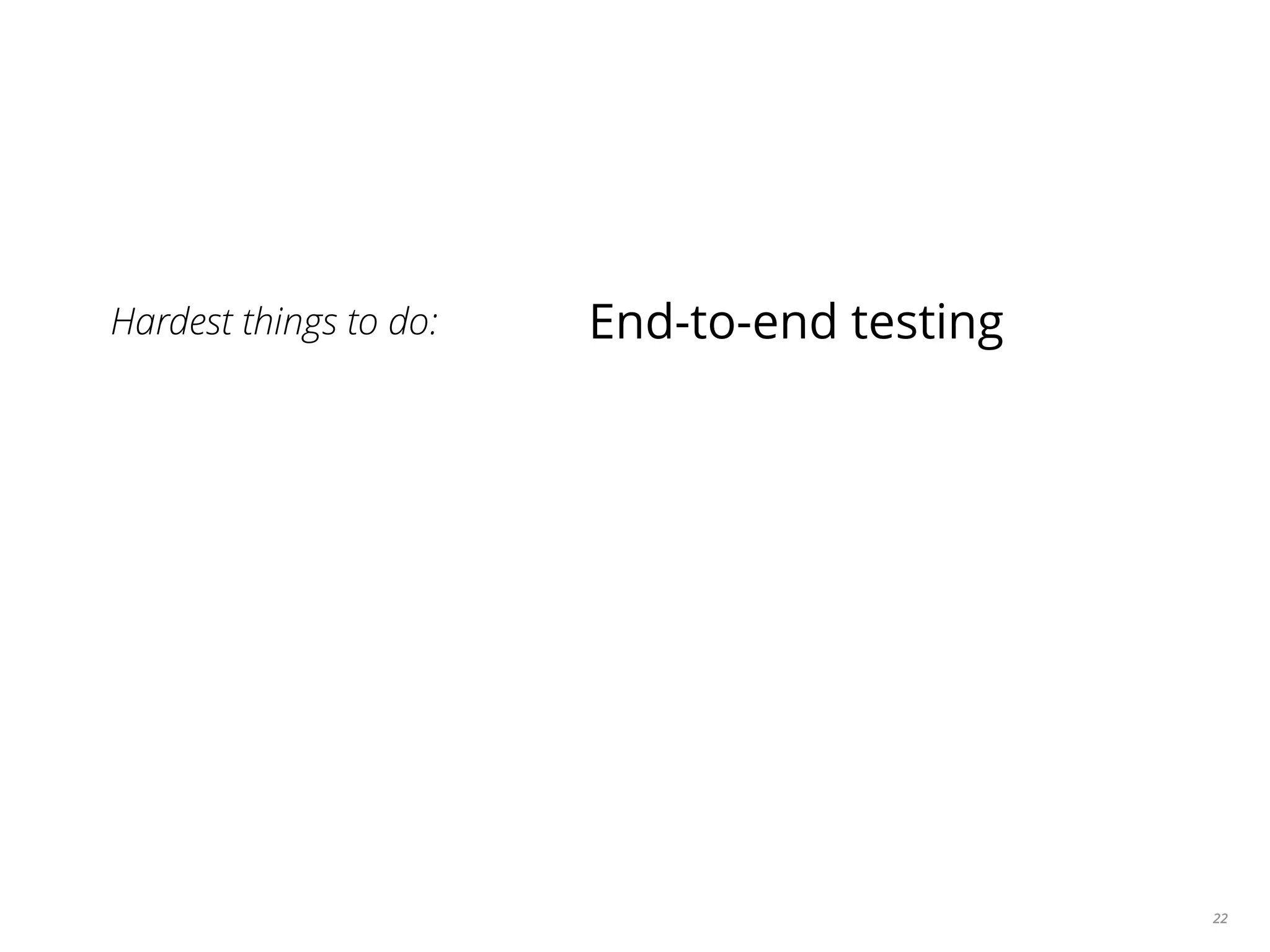 22
Hardest things to do: End-to-end testing
 