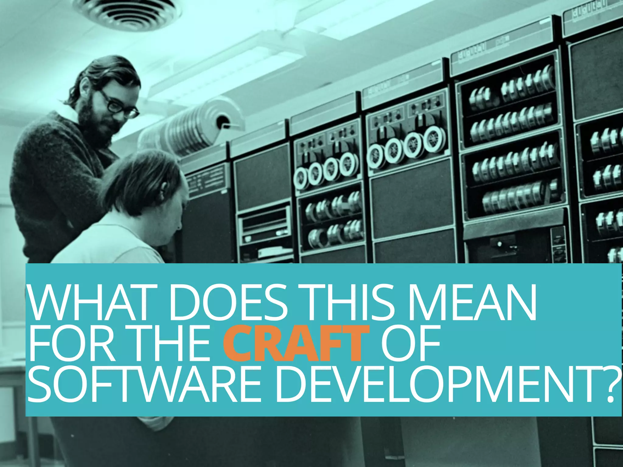 26
WHAT DOES THIS MEAN
FOR THE CRAFT OF
SOFTWARE DEVELOPMENT?
 