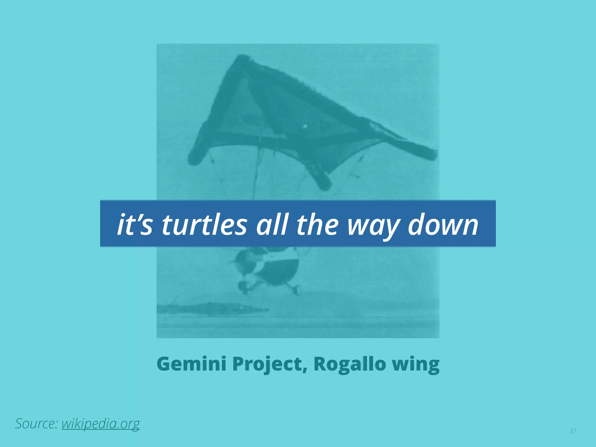 37
Gemini Project, Rogallo wing
Source: wikipedia.org
it’s turtles all the way down
 