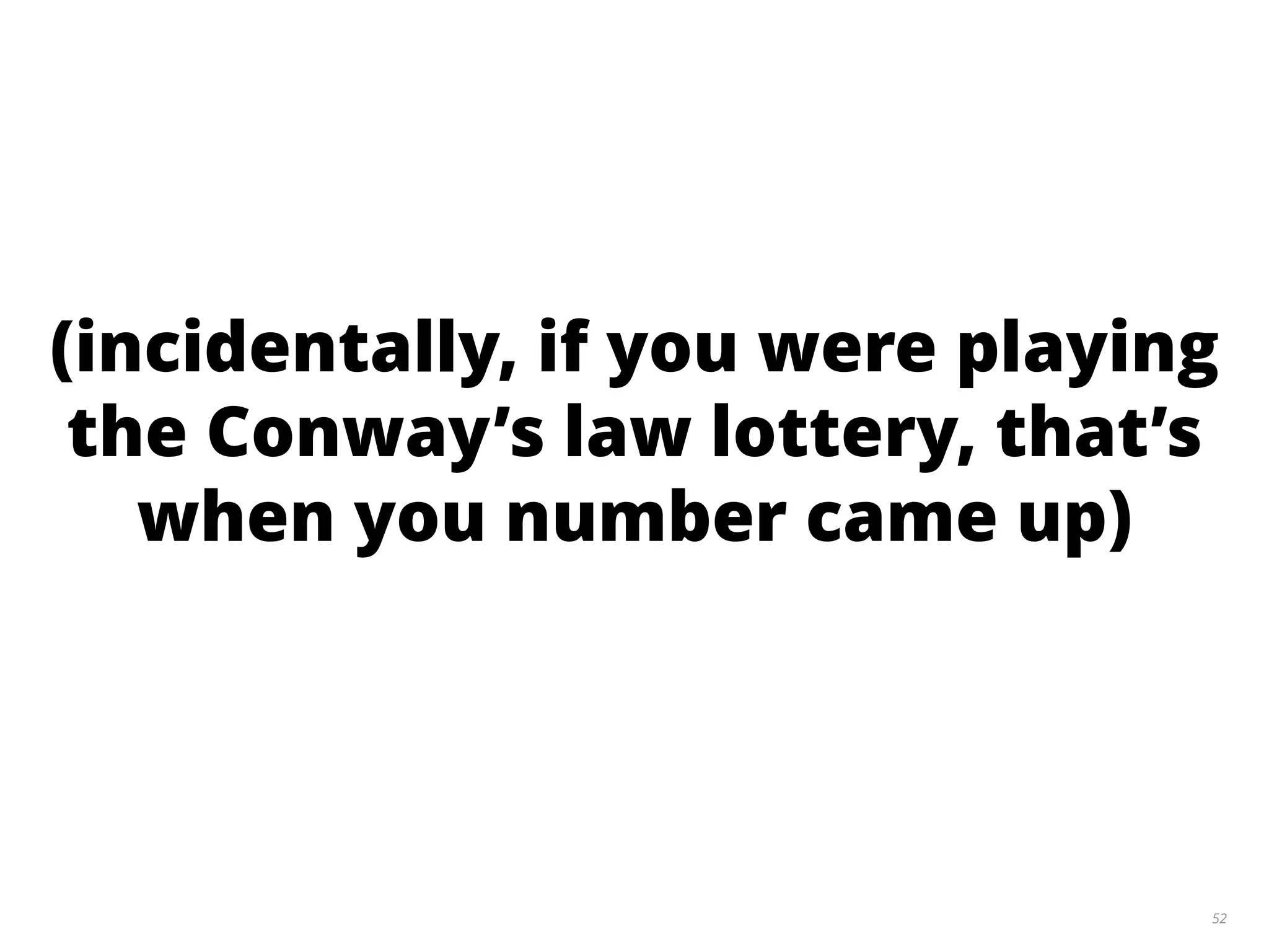 52
(incidentally, if you were playing
the Conway’s law lottery, that’s
when you number came up)
 