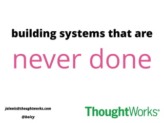 1
never done
building systems that are
jalewis@thoughtworks.com
@boicy
 