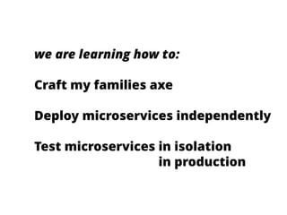 we are learning how to:
Craft my families axe
Deploy microservices independently
Test microservices in isolation
Test microservices in production
 