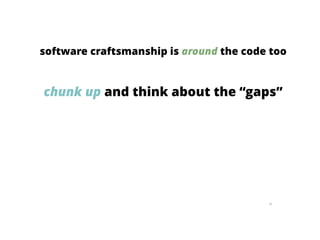 96
software craftsmanship is around the code too
chunk up and think about the “gaps”
 