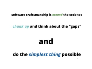 96
software craftsmanship is around the code too
chunk up and think about the “gaps”
do the simplest thing possible
and
 