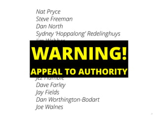 31
Nat Pryce
Steve Freeman
Dan North
Sydney ‘Hoppalong’ Redelinghuys
Jim Webber
Ian Robinson
Ivan Moore
Liz Keogh
Simon Stewart
Jez Humble
Dave Farley
Jay Fields
Dan Worthington-Bodart
Joe Walnes
APPEAL TO AUTHORITY
WARNING!
 