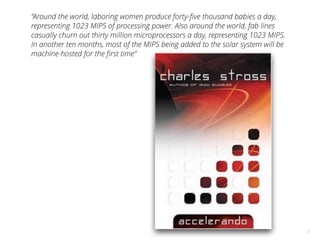 5
“Around the world, laboring women produce forty-ﬁve thousand babies a day,
representing 1023 MIPS of processing power. Also around the world, fab lines
casually churn out thirty million microprocessors a day, representing 1023 MIPS.
In another ten months, most of the MIPS being added to the solar system will be
machine-hosted for the ﬁrst time”
 