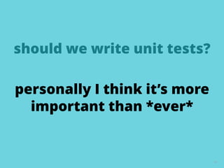 should we write unit tests?
63
personally I think it’s more
important than *ever*
 