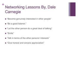 Networking Lessons By, Dale Carnegie “Become genuinely interested in other people”“Be a good listener.”“Let the other person do a great deal of talking”“Smile”‘Talk in terms of the other persons’ interests”“Give honest and sincere appreciation”