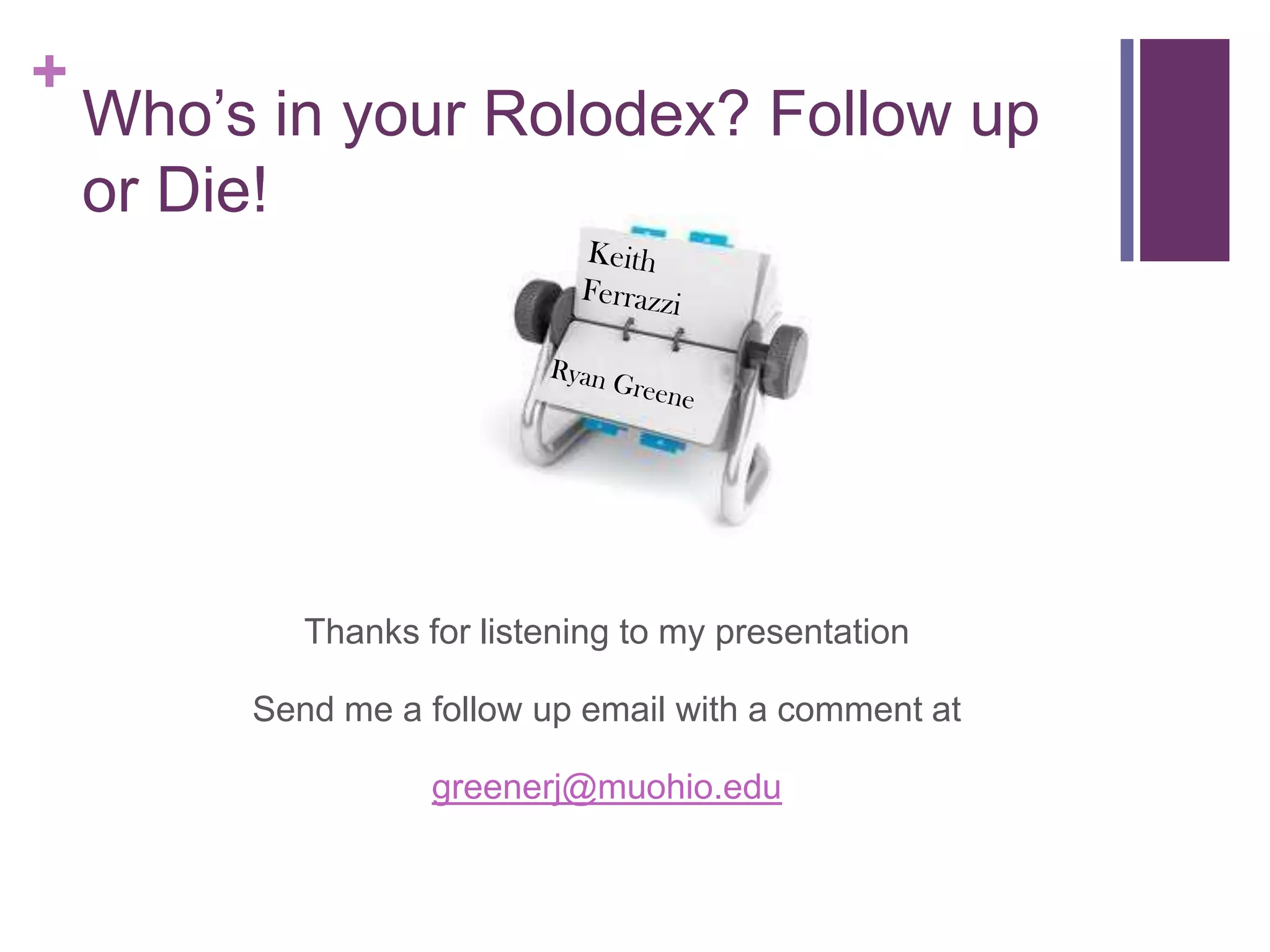 +
    Who‟s in your Rolodex? Follow up
    or Die!




            Thanks for listening to my presentation

         Send me a follow up email with a comment at

                    greenerj@muohio.edu
 