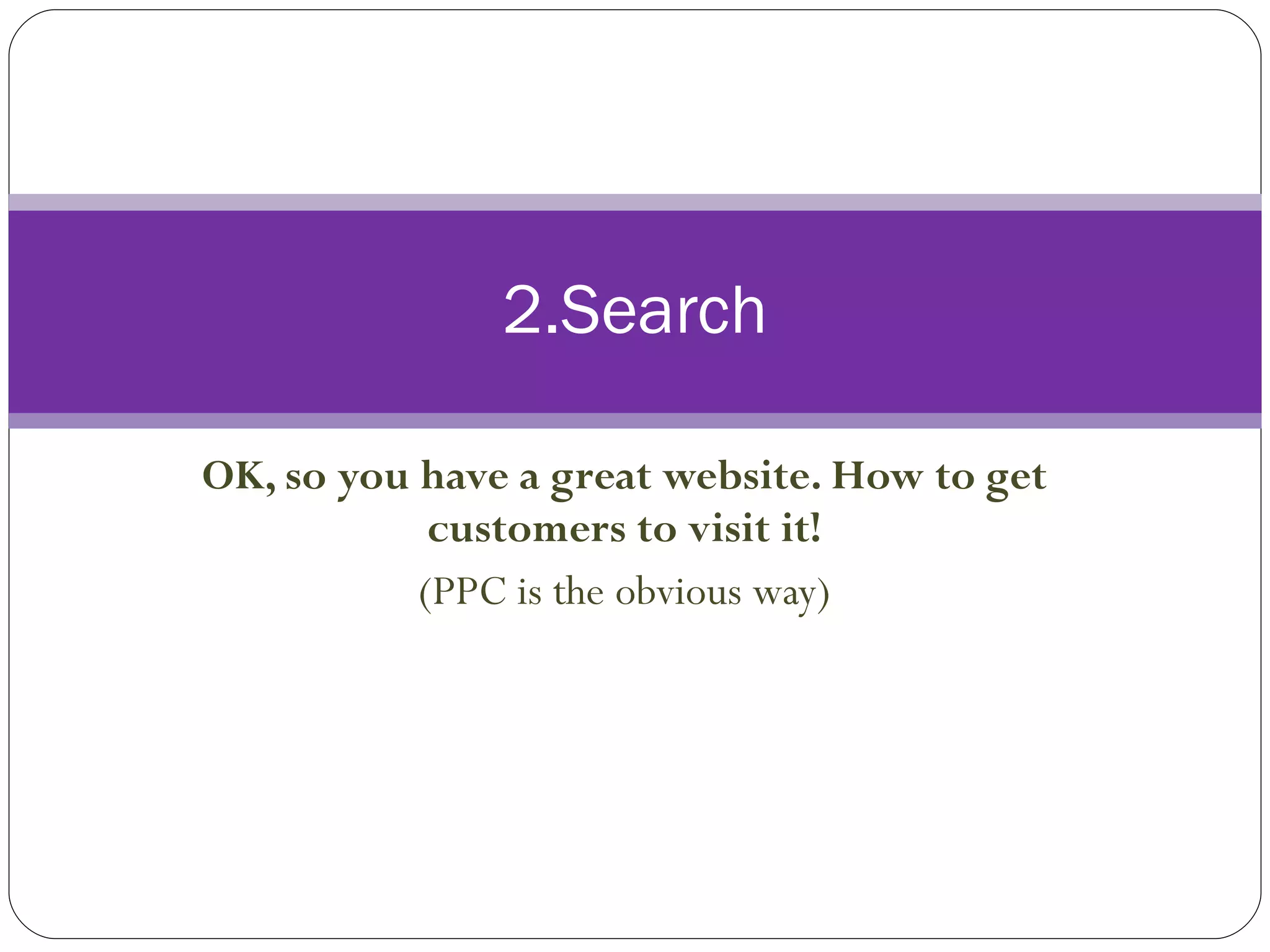OK, so you have a great website. How to get customers to visit it! (PPC is the obvious way) 2.Search 