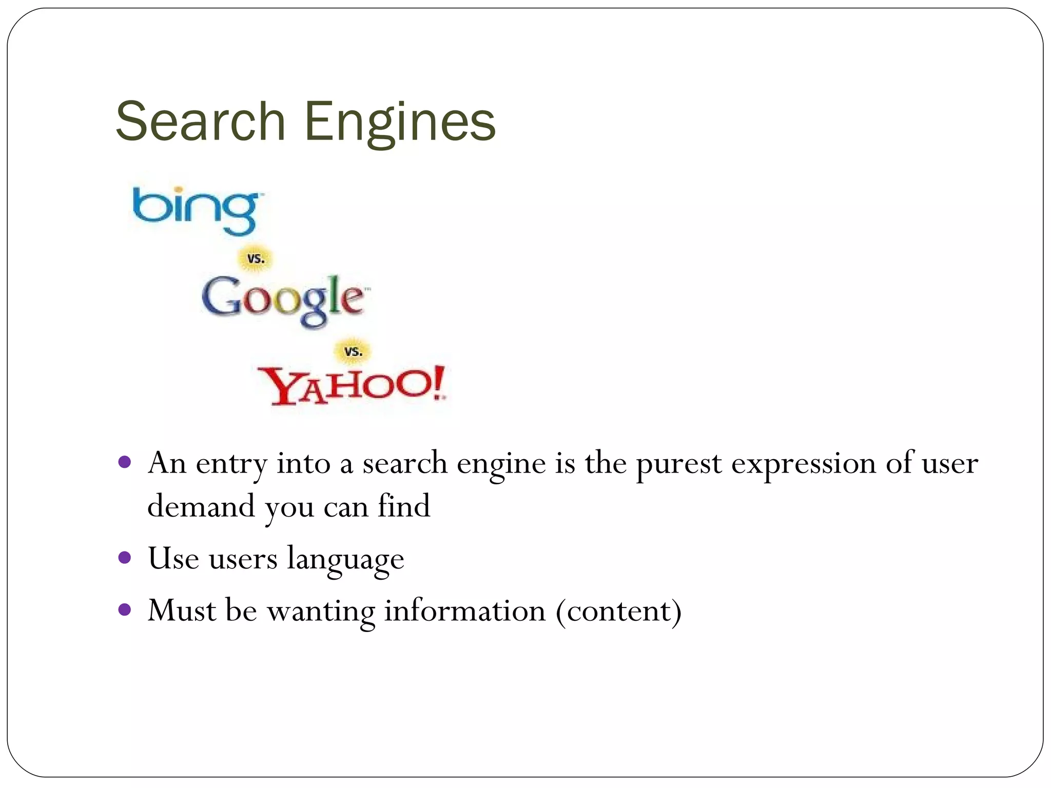 Search Engines An entry into a search engine is the purest expression of user demand you can find Use users language Must be wanting information (content) 
