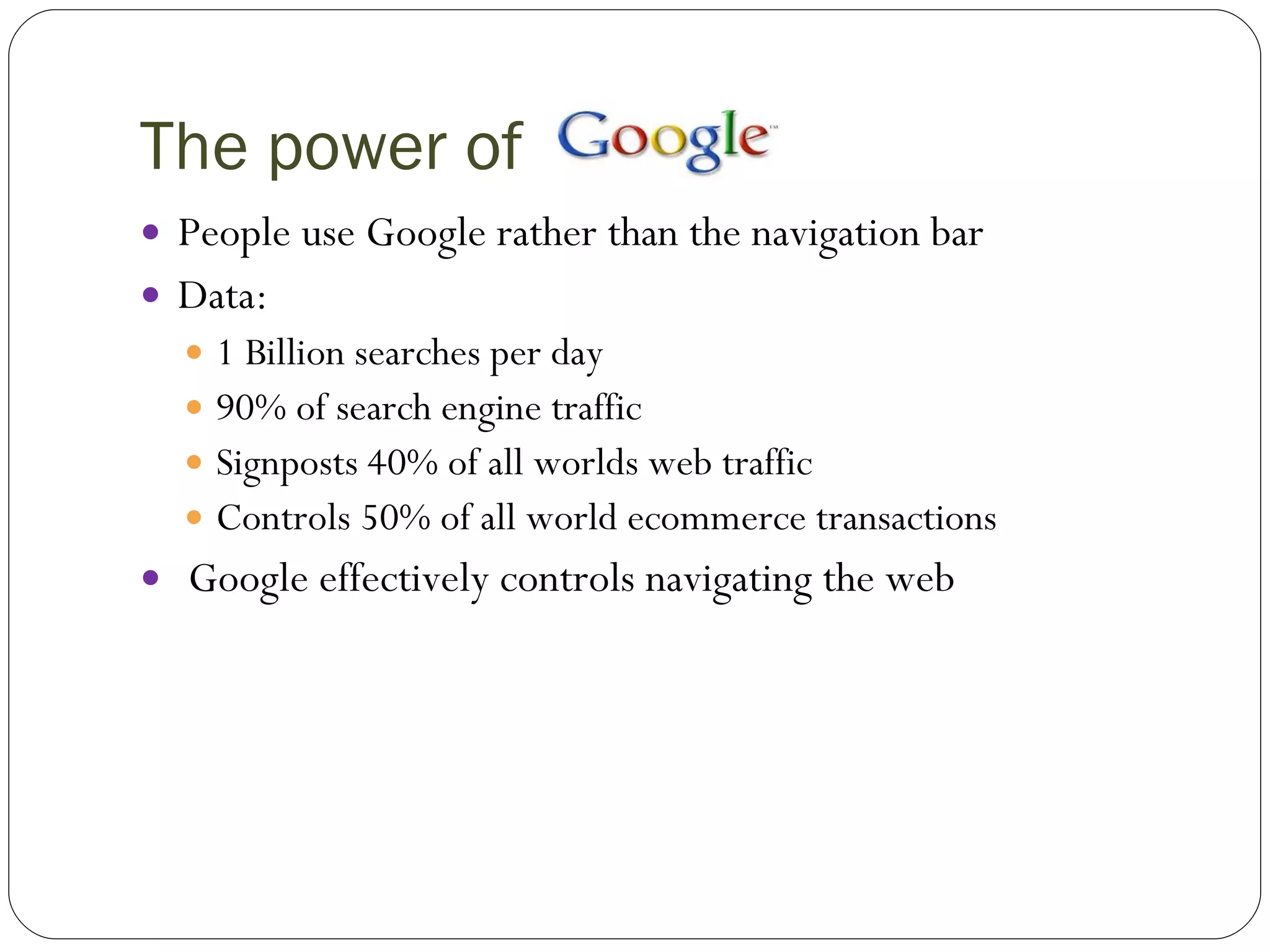 The power of  People use Google rather than the navigation bar Data: 1 Billion searches per day 90% of search engine traffic Signposts 40% of all worlds web traffic Controls 50% of all world ecommerce transactions Google effectively controls navigating the web 