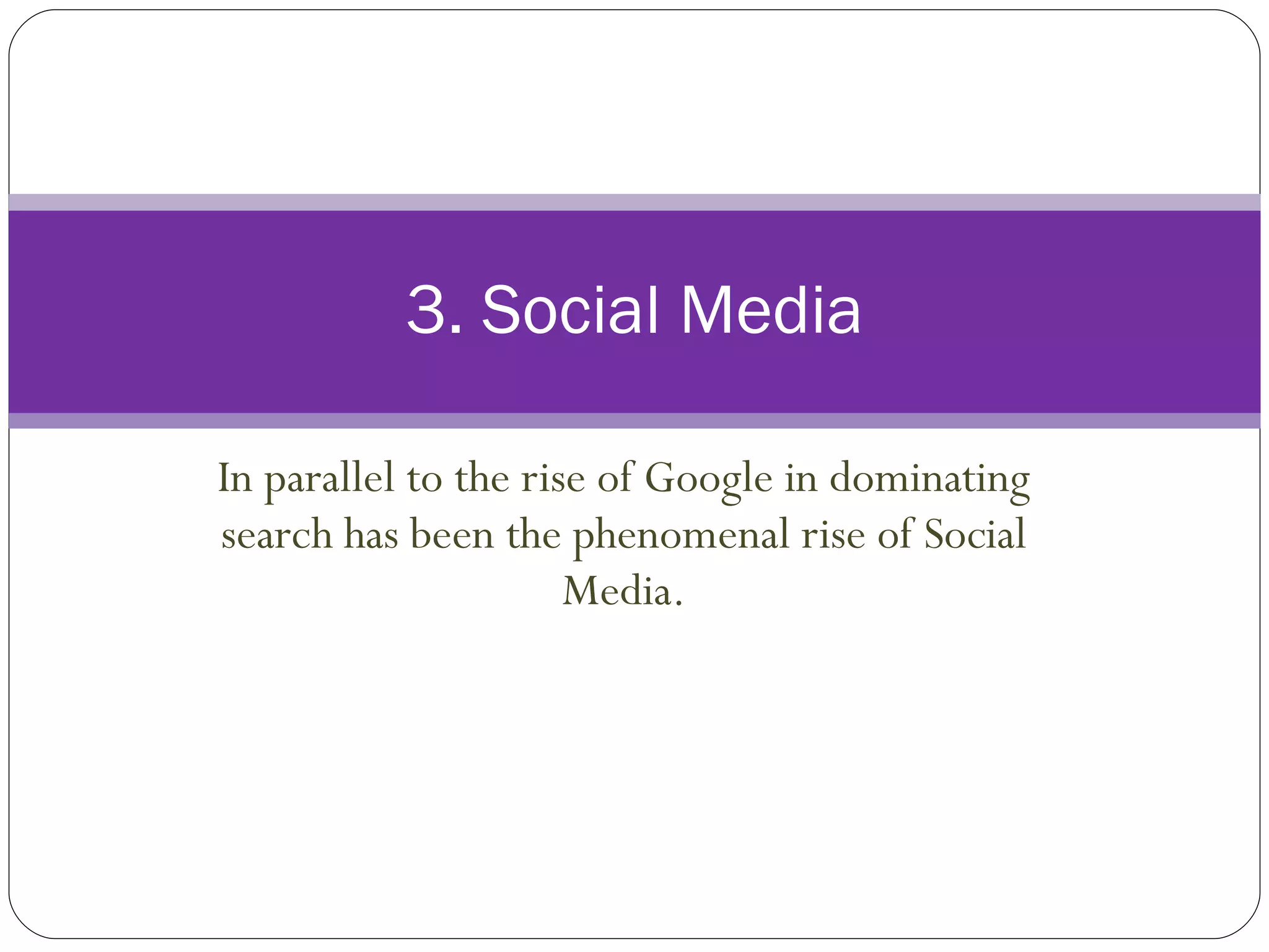 In parallel to the rise of Google in dominating search has been the phenomenal rise of Social Media. 3. Social Media 