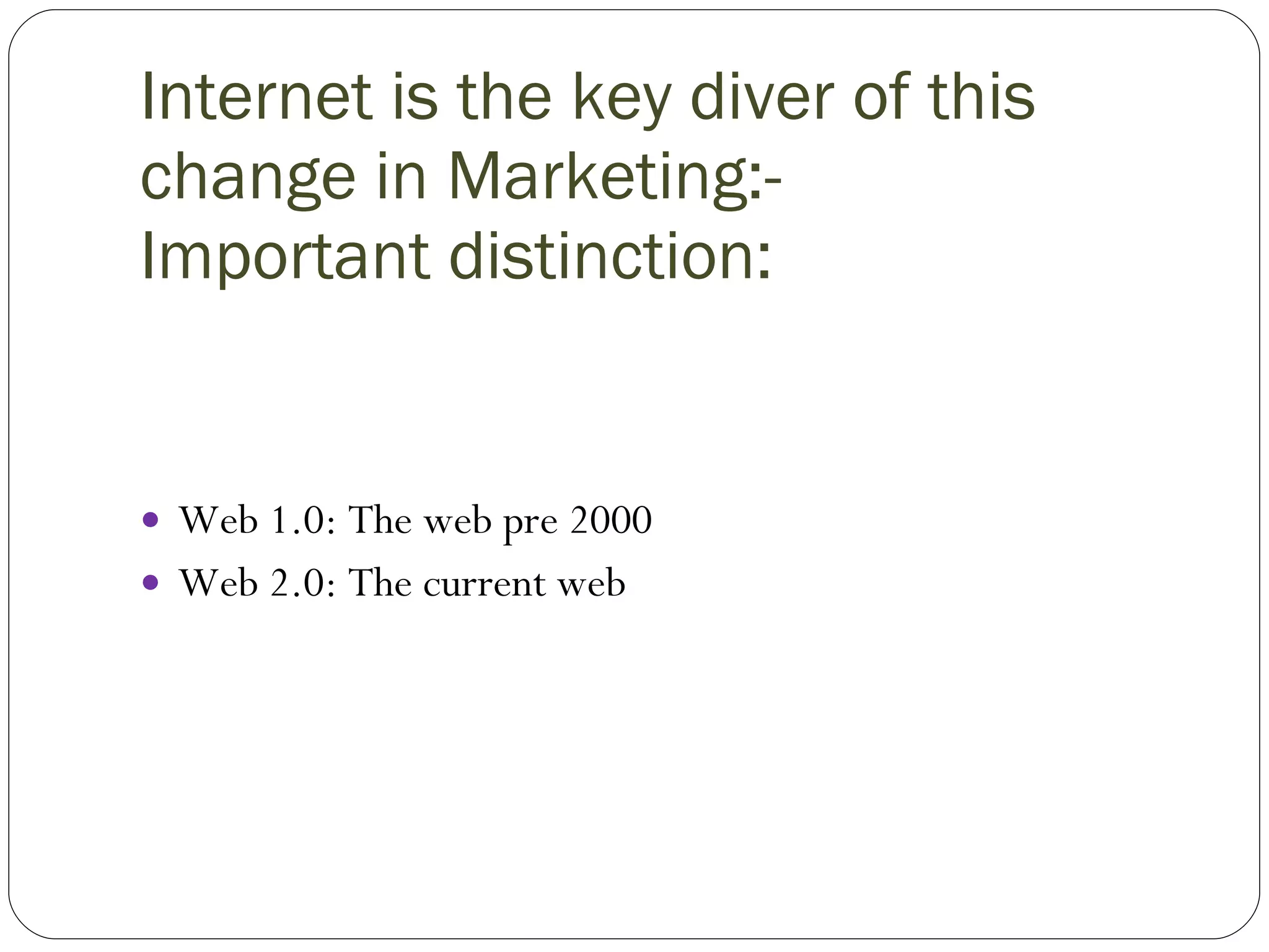Internet is the key diver of this change in Marketing:- Important distinction: Web 1.0: The web pre 2000 Web 2.0: The current web 