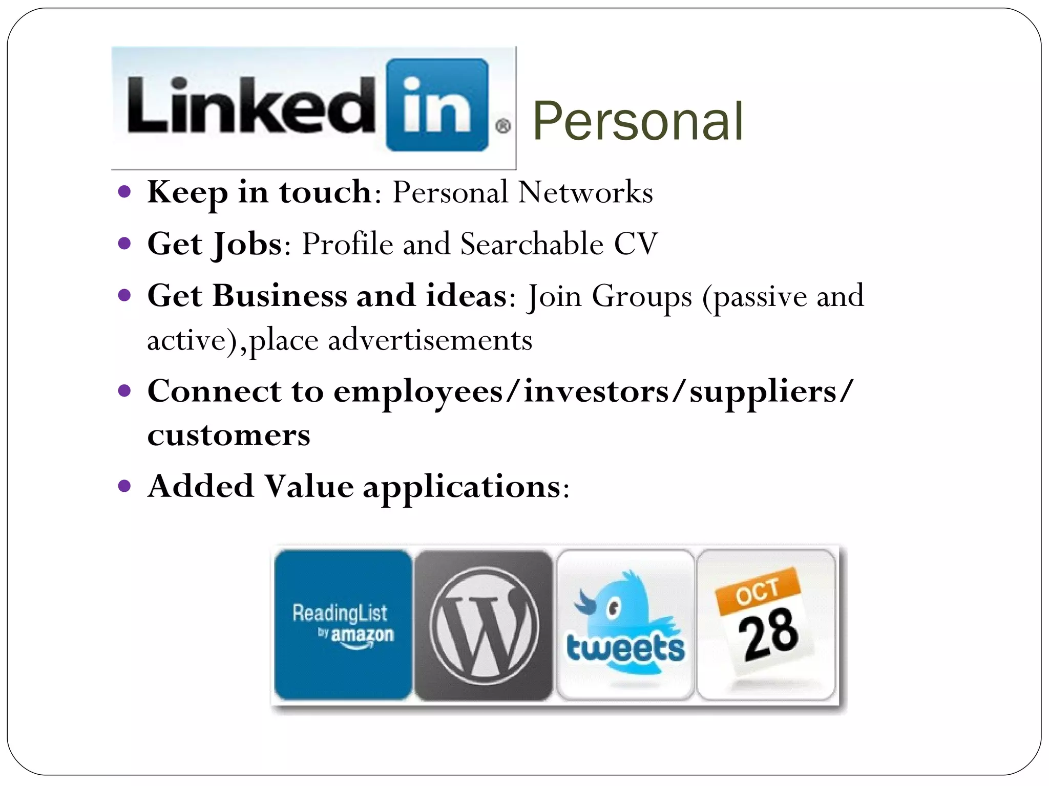 G  Personal  Keep in touch : Personal Networks Get Jobs : Profile and Searchable CV Get Business and ideas : Join Groups (passive and active),place advertisements Connect to employees/investors/suppliers/ customers Added Value applications : 