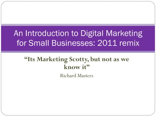 “ Its Marketing Scotty, but not as we know it” Richard Masters An Introduction to Digital Marketing for Small Businesses: 2011 remix 