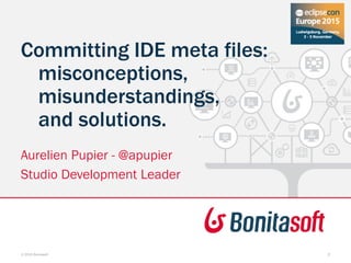 Committing IDE meta files:
misconceptions,
misunderstandings,
and solutions.
Aurelien Pupier - @apupier
Studio Development Leader
© 2015 Bonitasoft 2
 