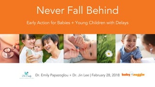 Never Fall Behind
Early Action for Babies + Young Children with Delays
Dr. Emily Papazoglou + Dr. Jin Lee | February 28, 2018
1
 