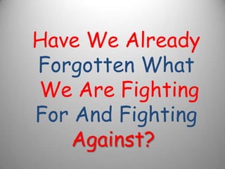 Have We Already
Forgotten What
We Are Fighting
For And Fighting
   Against?
 